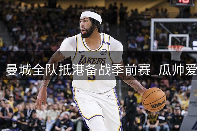 曼城全队抵港备战季前赛 瓜帅爱徒马雷斯卡率队首战国米
